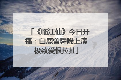 《临江仙》今日开播：白鹿曾舜晞上演极致爱恨拉扯