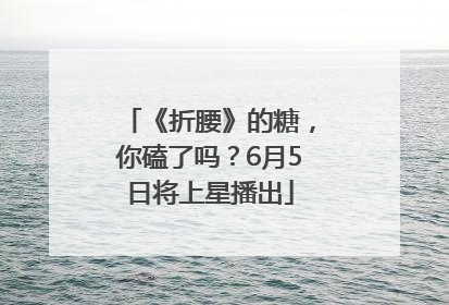 《折腰》的糖，你磕了吗？6月5日将上星播出