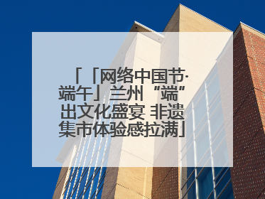 「网络中国节·端午」兰州“端”出文化盛宴 非遗集市体验感拉满