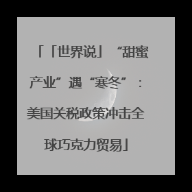 「世界说」“甜蜜产业”遇“寒冬”：美国关税政策冲击全球巧克力贸易