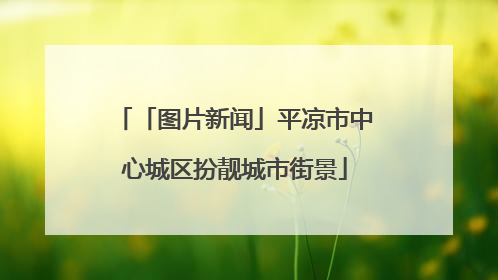 「图片新闻」平凉市中心城区扮靓城市街景