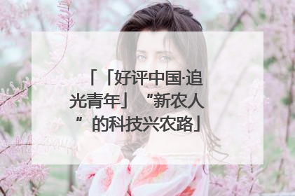 「好评中国·追光青年」“新农人”的科技兴农路