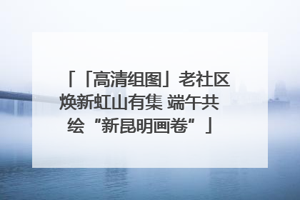 「高清组图」老社区焕新虹山有集 端午共绘“新昆明画卷”