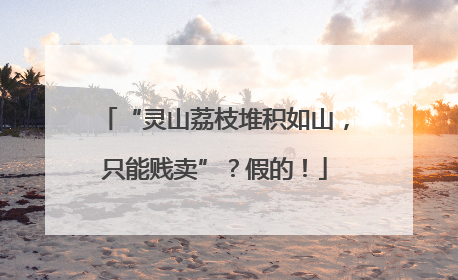“灵山荔枝堆积如山，只能贱卖”？假的！