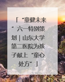 “童健未来”六一特别策划｜山东大学第二医院为孩子献上“童心处方”