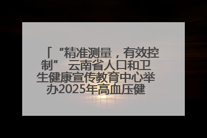 “精准测量，有效控制” 云南省人口和卫生健康宣传教育中心举办2025年高血压健康科普活动