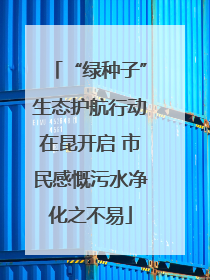 “绿种子”生态护航行动在昆开启 市民感慨污水净化之不易