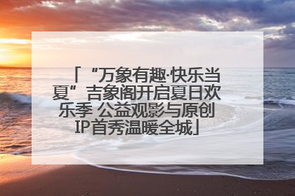“万象有趣·快乐当夏”吉象阁开启夏日欢乐季 公益观影与原创IP首秀温暖全城