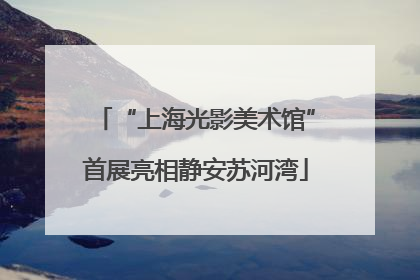 “上海光影美术馆”首展亮相静安苏河湾