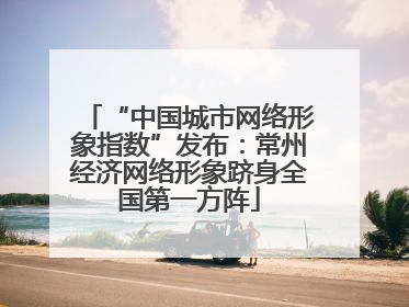 “中国城市网络形象指数”发布：常州经济网络形象跻身全国第一方阵