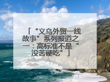 “义乌外贸一线故事”系列报道之一：高标准不是“没苦硬吃”