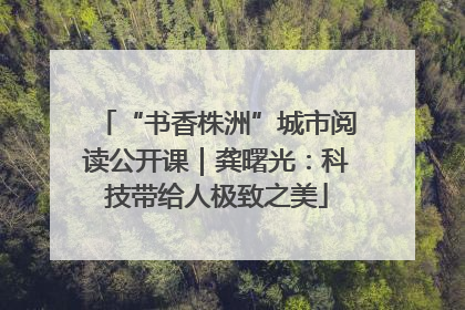 “书香株洲”城市阅读公开课｜龚曙光：科技带给人极致之美