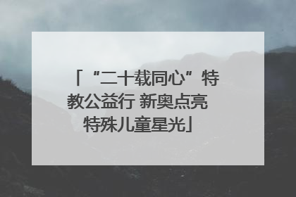 “二十载同心”特教公益行 新奥点亮特殊儿童星光