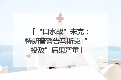 “口水战”未完：特朗普警告马斯克“投敌”后果严重
