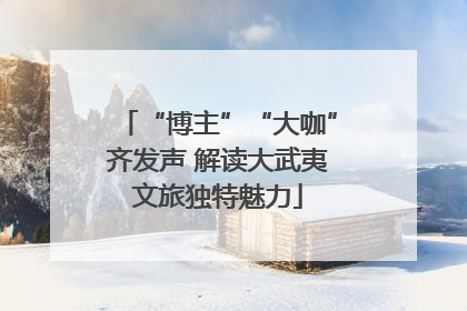 “博主”“大咖”齐发声 解读大武夷文旅独特魅力