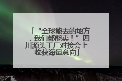 “全球能去的地方，我们都能卖！”四川源头工厂对接会上收获海量意向