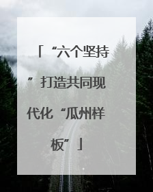 “六个坚持”打造共同现代化“瓜州样板”