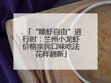“嗦虾自由”进行时：兰州小龙虾价格亲民口味吃法花样翻新