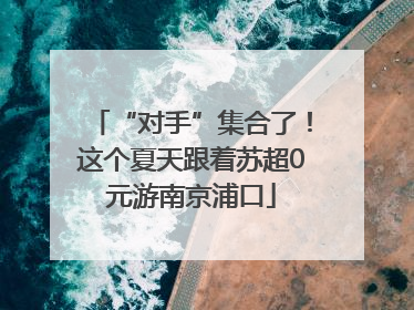 “对手”集合了！这个夏天跟着苏超0元游南京浦口