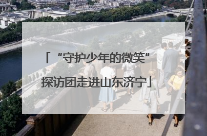 “守护少年的微笑” 探访团走进山东济宁