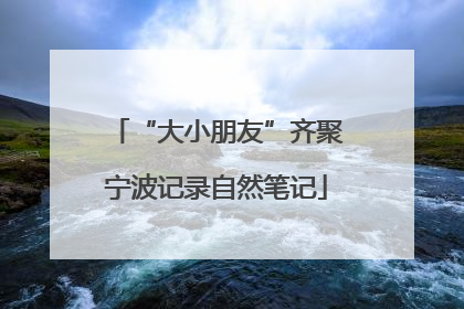 “大小朋友”齐聚宁波记录自然笔记