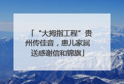 “大拇指工程”贵州传佳音，患儿家属送感谢信和锦旗