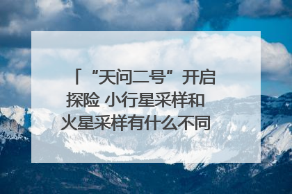 “天问二号”开启探险 小行星采样和火星采样有什么不同？｜科技观察
