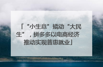 “小生意”撬动“大民生”，拼多多以电商经济推动实现普惠就业