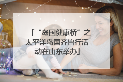 “岛国健康桥”之太平洋岛国齐鲁行活动在山东举办