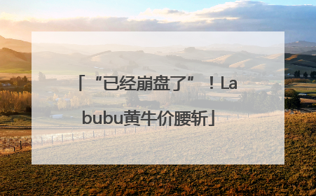 “已经崩盘了”！Labubu黄牛价腰斩