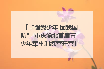“强我少年 固我国防” 重庆渝北首届青少年军事训练营开营