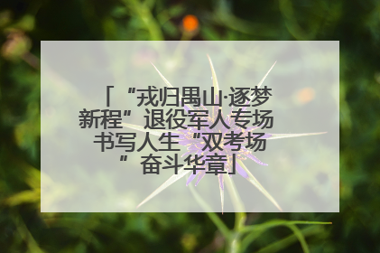 “戎归禺山·逐梦新程”退役军人专场 书写人生“双考场”奋斗华章
