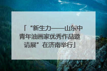 “新生力——山东中青年油画家优秀作品邀请展”在济南举行