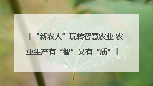 “新农人”玩转智慧农业 农业生产有“智”又有“质”
