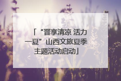 “晋享清凉 活力一夏”山西文旅夏季主题活动启动
