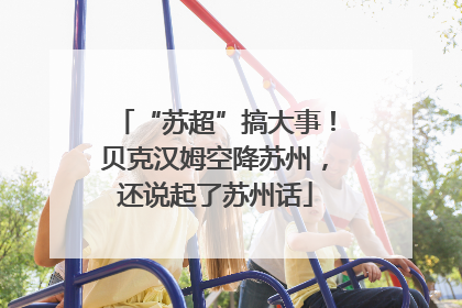 “苏超”搞大事！贝克汉姆空降苏州，还说起了苏州话