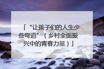 “让孩子们的人生少些弯道”（乡村全面振兴中的青春力量）