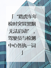“路虎车年检时突冒黑烟无法启动”，驾驶员与检测中心各执一词