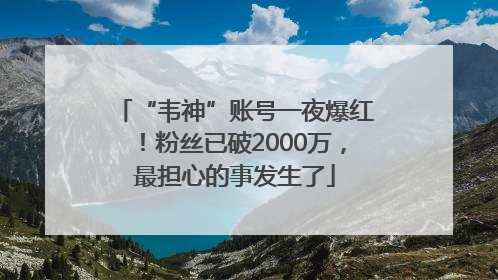 “韦神”账号一夜爆红！粉丝已破2000万，最担心的事发生了