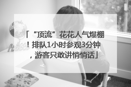 “顶流”花花人气爆棚！排队1小时参观3分钟，游客只敢讲悄悄话