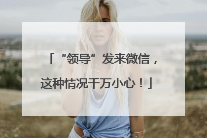 “领导”发来微信，这种情况千万小心！