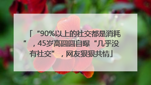 “90%以上的社交都是消耗”，45岁高圆圆自曝“几乎没有社交”，网友狠狠共情