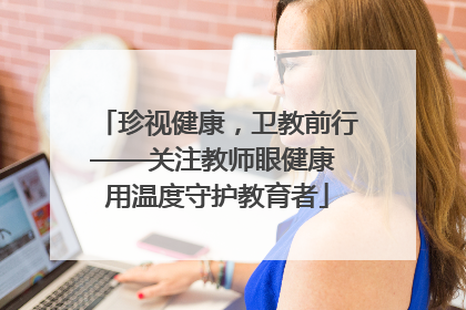 珍视健康，卫教前行——关注教师眼健康 用温度守护教育者