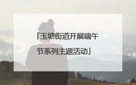 玉塘街道开展端午节系列主题活动