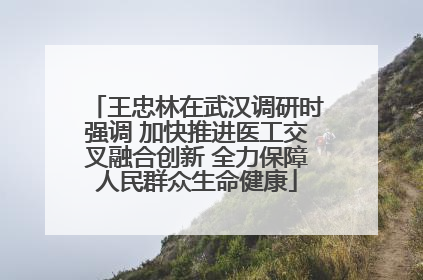 王忠林在武汉调研时强调 加快推进医工交叉融合创新 全力保障人民群众生命健康