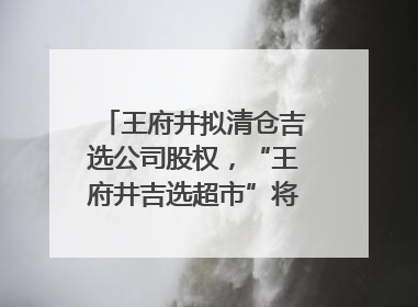 王府井拟清仓吉选公司股权，“王府井吉选超市”将成过去式