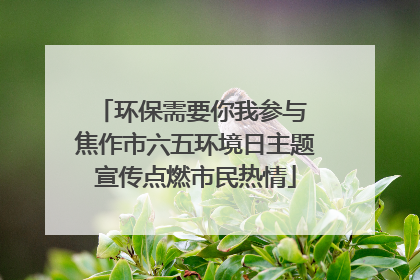 环保需要你我参与 焦作市六五环境日主题宣传点燃市民热情