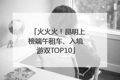 火火火！昆明上榜端午租车、入境游双TOP10