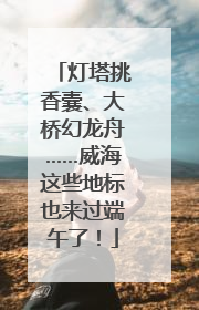 灯塔挑香囊、大桥幻龙舟……威海这些地标也来过端午了！