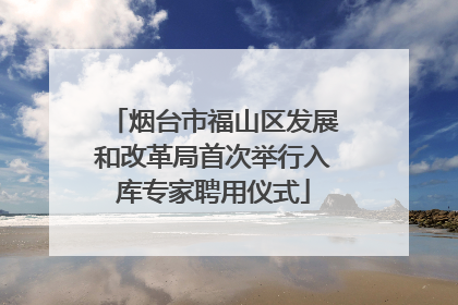 烟台市福山区发展和改革局首次举行入库专家聘用仪式